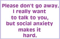 Please don't go away. I really want to talk to you, but social anxiety makes it hard.